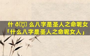 什 🦟 么八字是圣人之命呢女「什么八字是圣人之命呢女人」